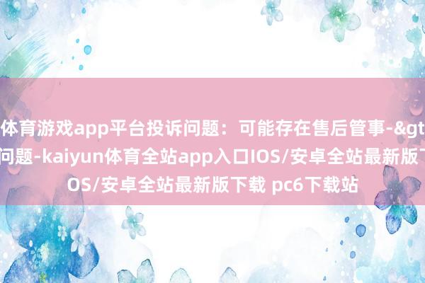 体育游戏app平台投诉问题：可能存在售后管事->其他售后管事问题-kaiyun体育全站app入口IOS/安卓全站最新版下载 pc6下载站