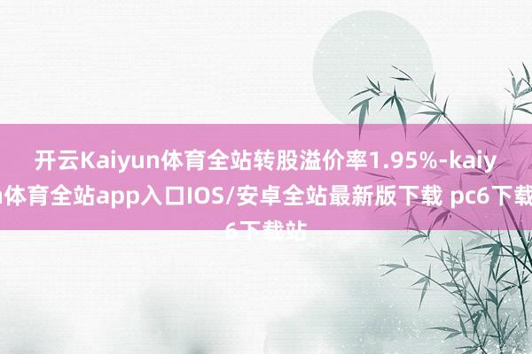 开云Kaiyun体育全站转股溢价率1.95%-kaiyun体育全站app入口IOS/安卓全站最新版下载 pc6下载站