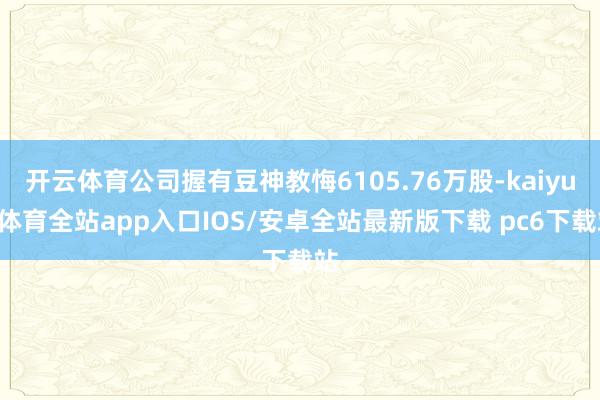 开云体育公司握有豆神教悔6105.76万股-kaiyun体育全站app入口IOS/安卓全站最新版下载 pc6下载站