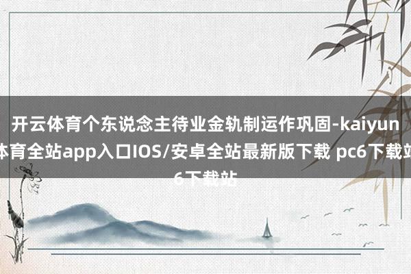 开云体育个东说念主待业金轨制运作巩固-kaiyun体育全站app入口IOS/安卓全站最新版下载 pc6下载站