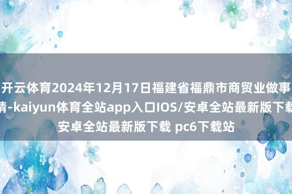 开云体育2024年12月17日福建省福鼎市商贸业做事中心价钱行情-kaiyun体育全站app入口IOS/安卓全站最新版下载 pc6下载站