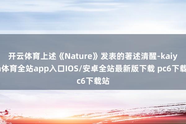 开云体育上述《Nature》发表的著述清醒-kaiyun体育全站app入口IOS/安卓全站最新版下载 pc6下载站