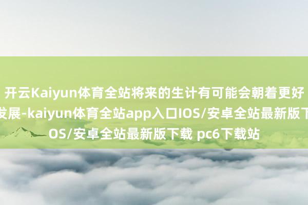 开云Kaiyun体育全站将来的生计有可能会朝着更好意思好的看法发展-kaiyun体育全站app入口IOS/安卓全站最新版下载 pc6下载站