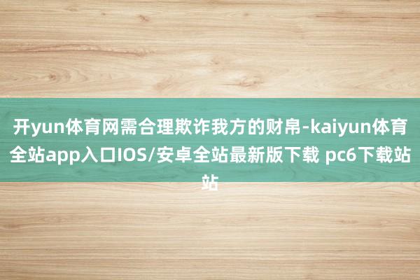 开yun体育网需合理欺诈我方的财帛-kaiyun体育全站app入口IOS/安卓全站最新版下载 pc6下载站