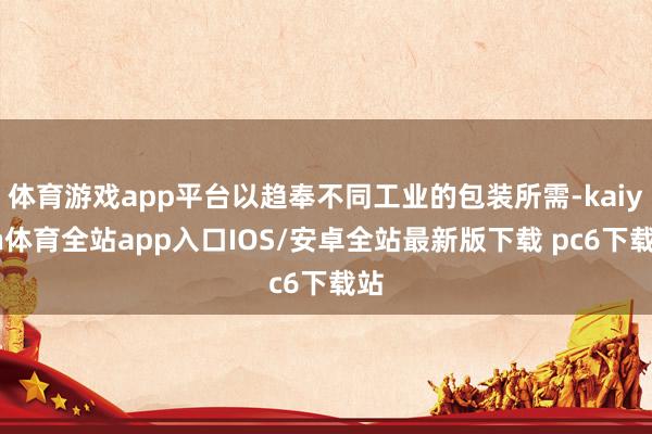 体育游戏app平台以趋奉不同工业的包装所需-kaiyun体育全站app入口IOS/安卓全站最新版下载 pc6下载站