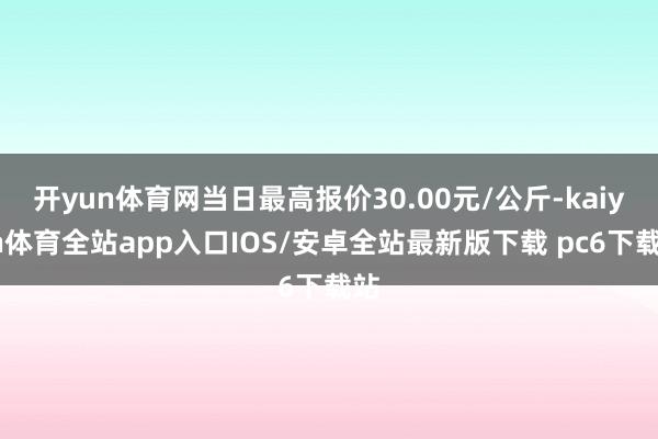 开yun体育网当日最高报价30.00元/公斤-kaiyun体育全站app入口IOS/安卓全站最新版下载 pc6下载站