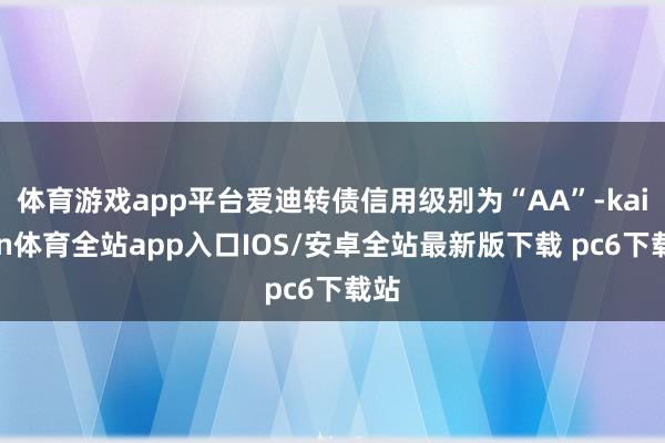 体育游戏app平台爱迪转债信用级别为“AA”-kaiyun体育全站app入口IOS/安卓全站最新版下载 pc6下载站