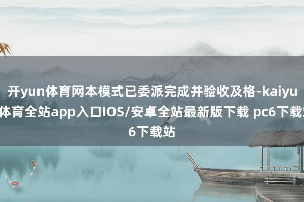 开yun体育网本模式已委派完成并验收及格-kaiyun体育全站app入口IOS/安卓全站最新版下载 pc6下载站