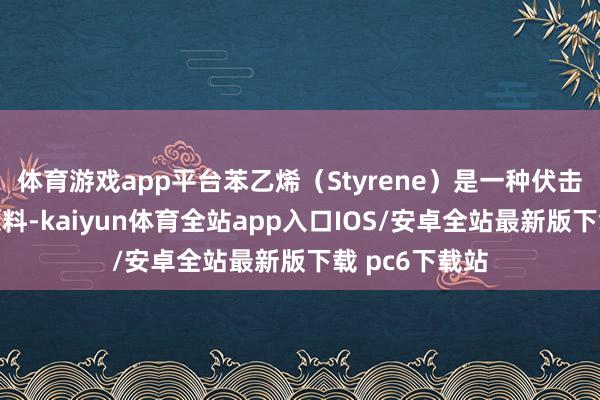 体育游戏app平台苯乙烯（Styrene）是一种伏击的有机化工原料-kaiyun体育全站app入口IOS/安卓全站最新版下载 pc6下载站