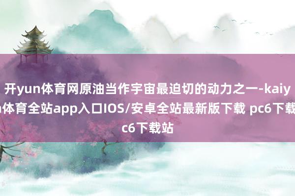开yun体育网原油当作宇宙最迫切的动力之一-kaiyun体育全站app入口IOS/安卓全站最新版下载 pc6下载站