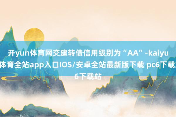 开yun体育网交建转债信用级别为“AA”-kaiyun体育全站app入口IOS/安卓全站最新版下载 pc6下载站
