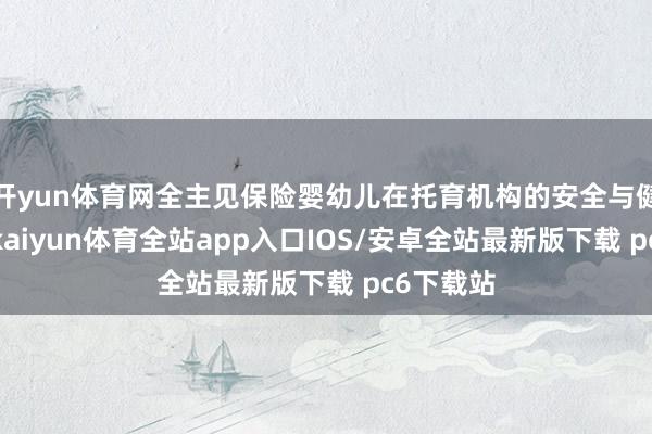 开yun体育网全主见保险婴幼儿在托育机构的安全与健康成长-kaiyun体育全站app入口IOS/安卓全站最新版下载 pc6下载站