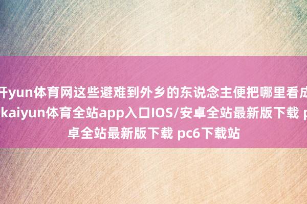 开yun体育网这些避难到外乡的东说念主便把哪里看成容身之所-kaiyun体育全站app入口IOS/安卓全站最新版下载 pc6下载站