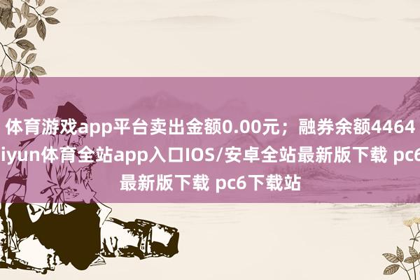 体育游戏app平台卖出金额0.00元；融券余额4464.00-kaiyun体育全站app入口IOS/安卓全站最新版下载 pc6下载站
