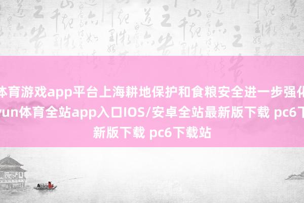 体育游戏app平台上海耕地保护和食粮安全进一步强化-kaiyun体育全站app入口IOS/安卓全站最新版下载 pc6下载站