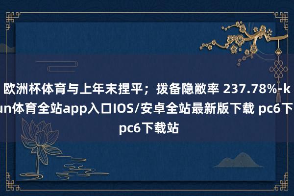 欧洲杯体育与上年末捏平；拨备隐敝率 237.78%-kaiyun体育全站app入口IOS/安卓全站最新版下载 pc6下载站