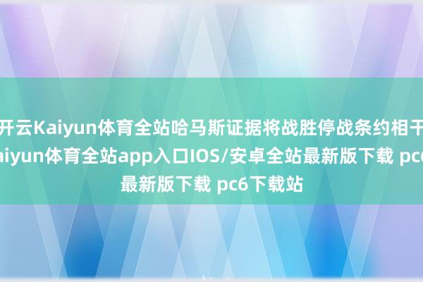 开云Kaiyun体育全站哈马斯证据将战胜停战条约相干条件-kaiyun体育全站app入口IOS/安卓全站最新版下载 pc6下载站