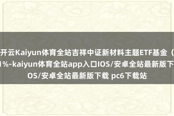 开云Kaiyun体育全站吉祥中证新材料主题ETF基金（516890）跌1%-kaiyun体育全站app入口IOS/安卓全站最新版下载 pc6下载站