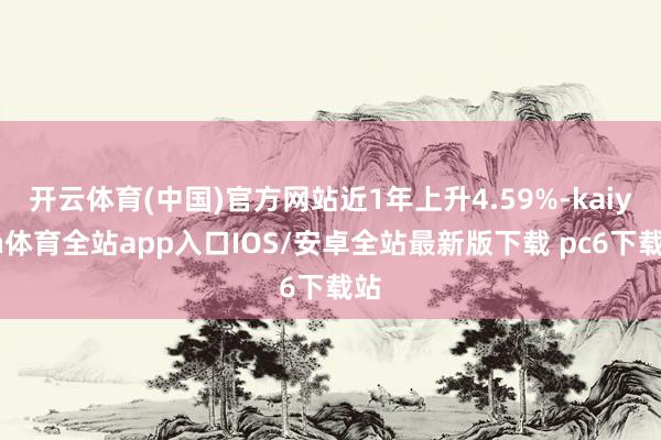 开云体育(中国)官方网站近1年上升4.59%-kaiyun体育全站app入口IOS/安卓全站最新版下载 pc6下载站