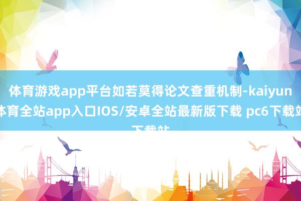 体育游戏app平台如若莫得论文查重机制-kaiyun体育全站app入口IOS/安卓全站最新版下载 pc6下载站