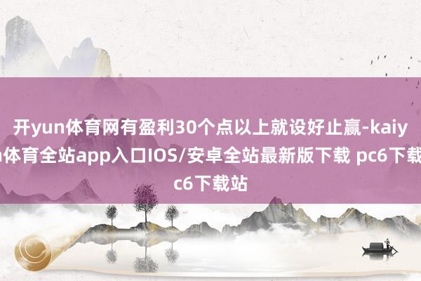 开yun体育网有盈利30个点以上就设好止赢-kaiyun体育全站app入口IOS/安卓全站最新版下载 pc6下载站