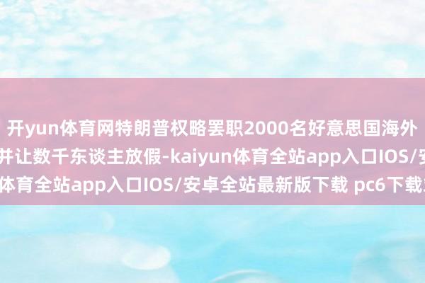 开yun体育网特朗普权略罢职2000名好意思国海外建设署责任主谈主员 并让数千东谈主放假-kaiyun体育全站app入口IOS/安卓全站最新版下载 pc6下载站