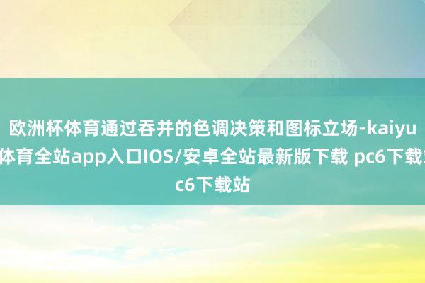 欧洲杯体育通过吞并的色调决策和图标立场-kaiyun体育全站app入口IOS/安卓全站最新版下载 pc6下载站