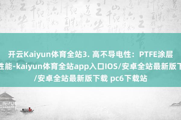 开云Kaiyun体育全站3. 高不导电性：PTFE涂层具有优秀电气性能-kaiyun体育全站app入口IOS/安卓全站最新版下载 pc6下载站