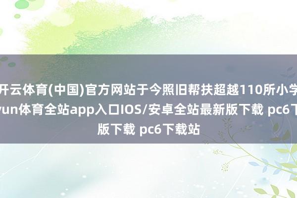 开云体育(中国)官方网站于今照旧帮扶超越110所小学-kaiyun体育全站app入口IOS/安卓全站最新版下载 pc6下载站