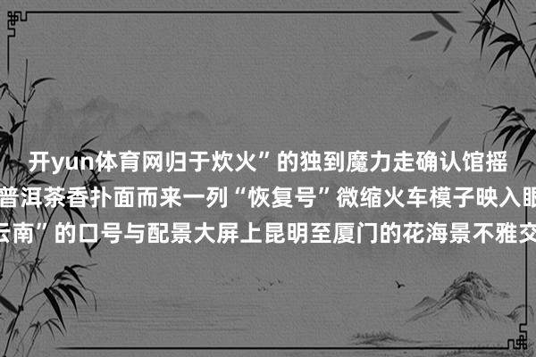 开yun体育网归于炊火”的独到魔力走确认馆摇荡的葫芦丝旋律裹带着普洱茶香扑面而来一列“恢复号”微缩火车模子映入眼帘展区“坐着火车游云南”的口号与配景大屏上昆明至厦门的花海景不雅交相照映移步上前丽江展区的东巴笔墨拓印台前竭诚傅正用羊毫勾画着生肖图腾将陈腐的纳西文化娓娓说念来普洱展区憨态可掬的“小熊猫嘟嘟”文创IP形象萌趣皆备引得世东说念主纷纷合影打卡走进咖啡产业馆仿佛踏入了充满香气的天下普洱、保山、