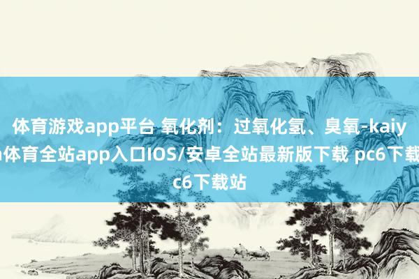 体育游戏app平台 氧化剂：过氧化氢、臭氧-kaiyun体育全站app入口IOS/安卓全站最新版下载 pc6下载站