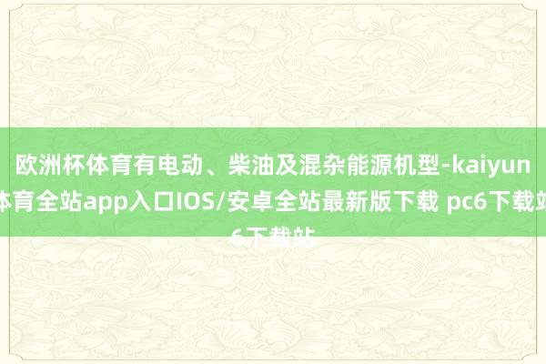 欧洲杯体育有电动、柴油及混杂能源机型-kaiyun体育全站app入口IOS/安卓全站最新版下载 pc6下载站