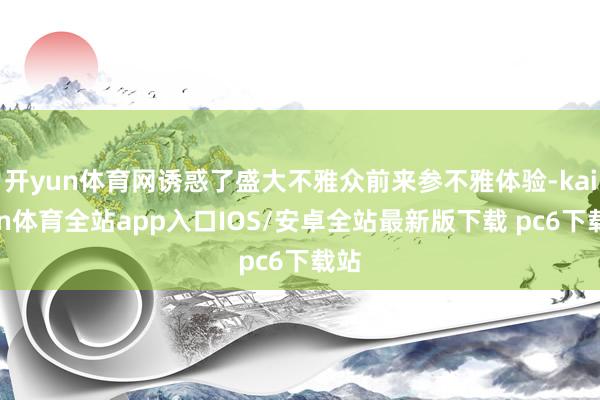 开yun体育网诱惑了盛大不雅众前来参不雅体验-kaiyun体育全站app入口IOS/安卓全站最新版下载 pc6下载站