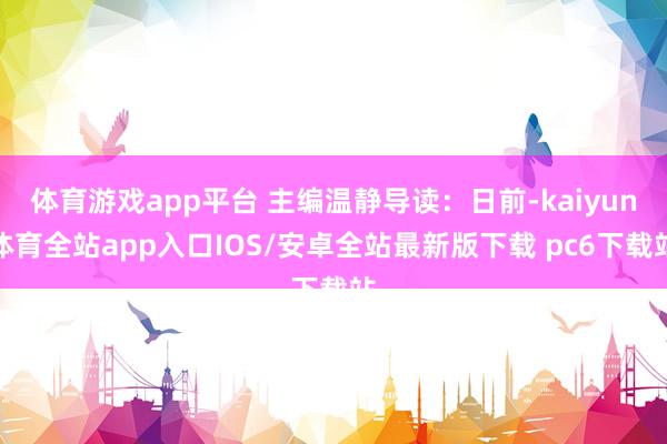 体育游戏app平台 主编温静导读：日前-kaiyun体育全站app入口IOS/安卓全站最新版下载 pc6下载站