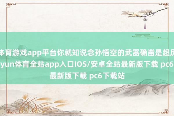 体育游戏app平台你就知说念孙悟空的武器确凿是超历害-kaiyun体育全站app入口IOS/安卓全站最新版下载 pc6下载站