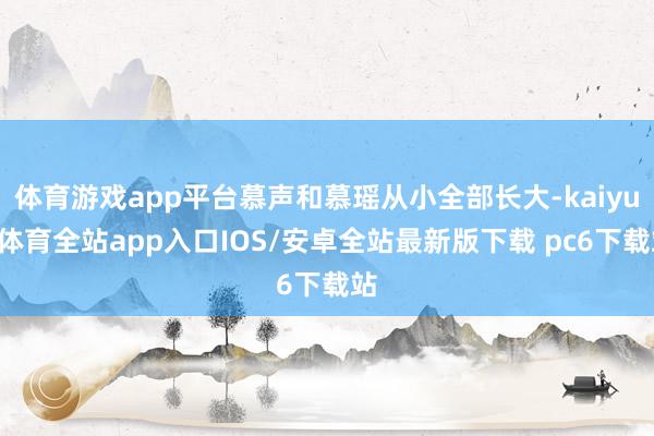 体育游戏app平台慕声和慕瑶从小全部长大-kaiyun体育全站app入口IOS/安卓全站最新版下载 pc6下载站