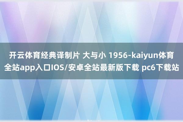 开云体育经典译制片 大与小 1956-kaiyun体育全站app入口IOS/安卓全站最新版下载 pc6下载站