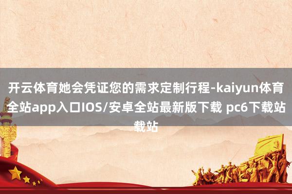 开云体育她会凭证您的需求定制行程-kaiyun体育全站app入口IOS/安卓全站最新版下载 pc6下载站
