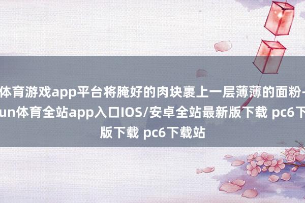 体育游戏app平台将腌好的肉块裹上一层薄薄的面粉-kaiyun体育全站app入口IOS/安卓全站最新版下载 pc6下载站