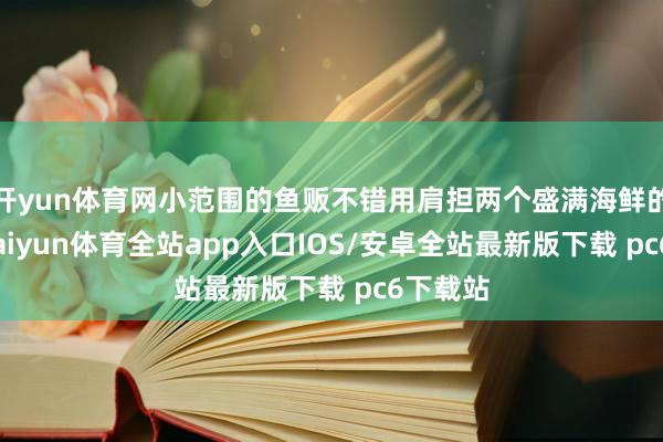 开yun体育网小范围的鱼贩不错用肩担两个盛满海鲜的箩筐-kaiyun体育全站app入口IOS/安卓全站最新版下载 pc6下载站
