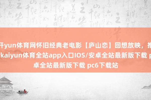 开yun体育网怀旧经典老电影【庐山恋】回想放映，推选不雅赏-kaiyun体育全站app入口IOS/安卓全站最新版下载 pc6下载站
