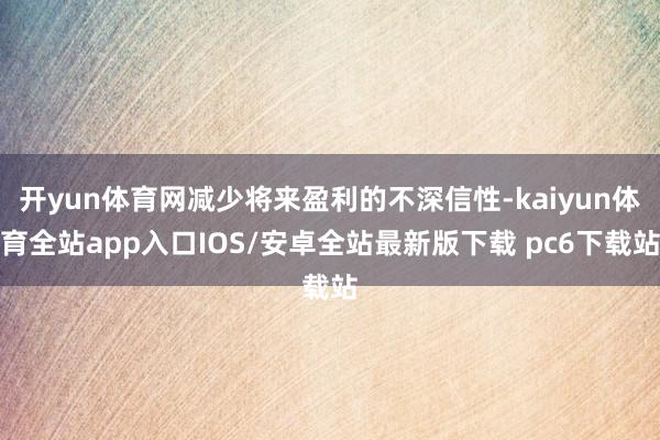 开yun体育网减少将来盈利的不深信性-kaiyun体育全站app入口IOS/安卓全站最新版下载 pc6下载站