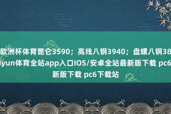 欧洲杯体育昆仑3590；高线八钢3940；盘螺八钢3890-kaiyun体育全站app入口IOS/安卓全站最新版下载 pc6下载站