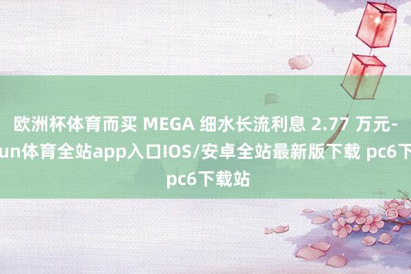欧洲杯体育而买 MEGA 细水长流利息 2.77 万元-kaiyun体育全站app入口IOS/安卓全站最新版下载 pc6下载站