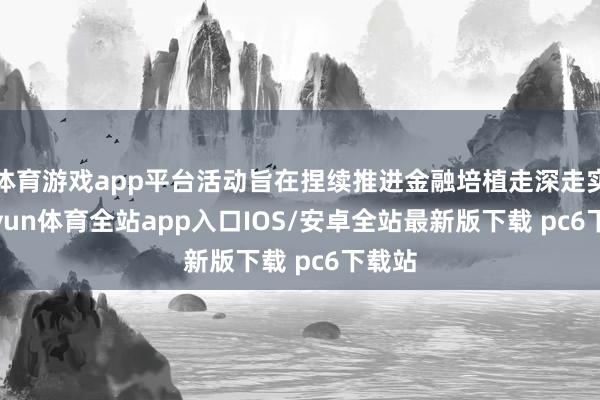 体育游戏app平台活动旨在捏续推进金融培植走深走实-kaiyun体育全站app入口IOS/安卓全站最新版下载 pc6下载站