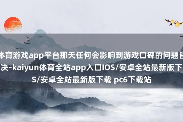 体育游戏app平台那天任何会影响到游戏口碑的问题皆要第一时期解决-kaiyun体育全站app入口IOS/安卓全站最新版下载 pc6下载站