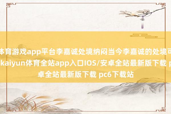 体育游戏app平台李嘉诚处境纳闷当今李嘉诚的处境可真实纳闷-kaiyun体育全站app入口IOS/安卓全站最新版下载 pc6下载站