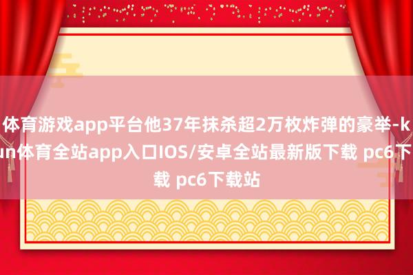 体育游戏app平台他37年抹杀超2万枚炸弹的豪举-kaiyun体育全站app入口IOS/安卓全站最新版下载 pc6下载站