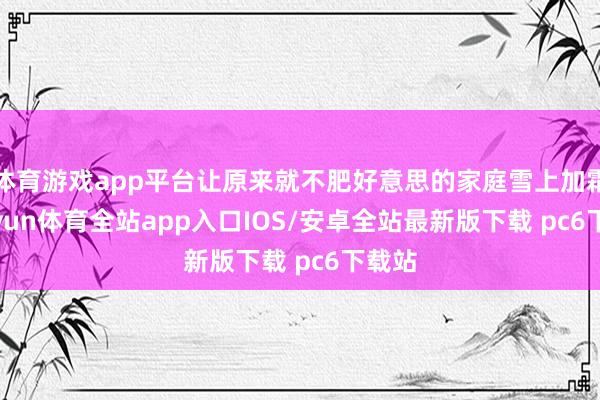 体育游戏app平台让原来就不肥好意思的家庭雪上加霜-kaiyun体育全站app入口IOS/安卓全站最新版下载 pc6下载站