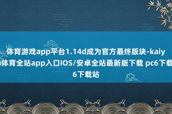 体育游戏app平台1.14d成为官方最终版块-kaiyun体育全站app入口IOS/安卓全站最新版下载 pc6下载站